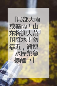 局部大雨或暴雨！山东将迎大范围降水！勿靠近，淄博一水库紧急提醒→