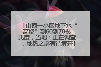 山西一小区地下水“高烧”到60到70摄氏度，当地：正在调查，地热之谜有待解开