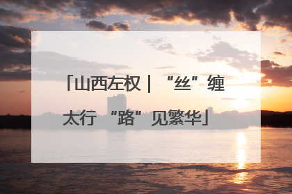 山西左权｜“丝”缠太行 “路”见繁华