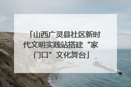 山西广灵县社区新时代文明实践站搭建“家门口”文化舞台