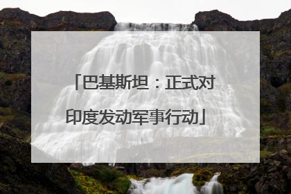 巴基斯坦：正式对印度发动军事行动