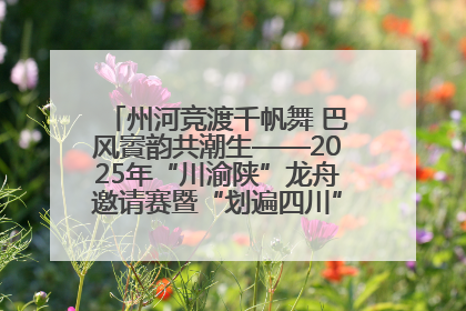 州河竞渡千帆舞 巴风賨韵共潮生——2025年“川渝陕”龙舟邀请赛暨“划遍四川”达川站圆满收官