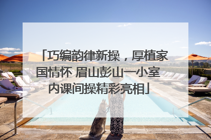 巧编韵律新操，厚植家国情怀 眉山彭山一小室内课间操精彩亮相
