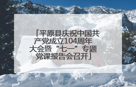 平原县庆祝中国共产党成立104周年大会暨“七一”专题党课报告会召开
