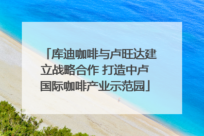 库迪咖啡与卢旺达建立战略合作 打造中卢国际咖啡产业示范园