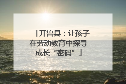 开鲁县：让孩子在劳动教育中探寻成长“密码”