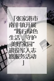 张家港市南丰镇开展“践行绿色生活，守护美好家园”退役军人志愿服务活动