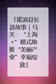 援滇县长讲故事｜马关：“上海+”模式助推“美丽产业”幸福绽放
