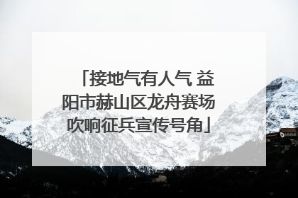 接地气有人气 益阳市赫山区龙舟赛场吹响征兵宣传号角