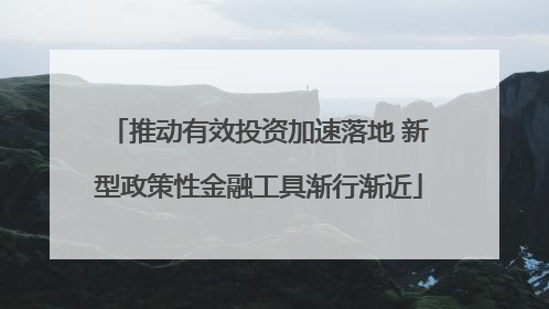 推动有效投资加速落地 新型政策性金融工具渐行渐近