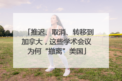 推迟、取消、转移到加拿大，这些学术会议为何“撤离”美国