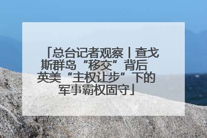 总台记者观察丨查戈斯群岛“移交”背后 英美“主权让步”下的军事霸权固守