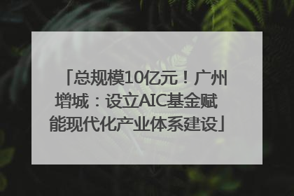 总规模10亿元！广州增城：设立AIC基金赋能现代化产业体系建设