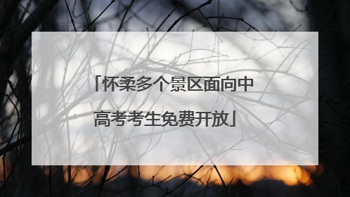 怀柔多个景区面向中高考考生免费开放