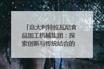 意大利特拉瓦尼食品加工机械集团：探索创新与传统结合的可能性｜西望四川