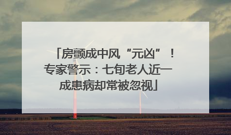 房颤成中风“元凶”！专家警示：七旬老人近一成患病却常被忽视