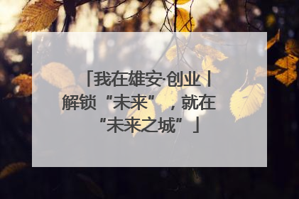 我在雄安·创业丨解锁“未来”，就在“未来之城”