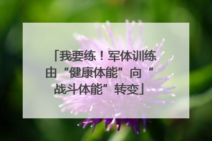 我要练！军体训练由“健康体能”向“战斗体能”转变