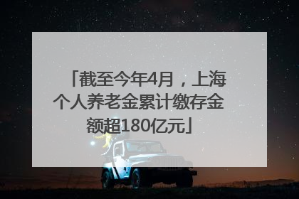 截至今年4月，上海个人养老金累计缴存金额超180亿元