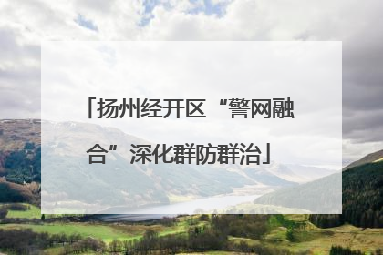扬州经开区“警网融合”深化群防群治