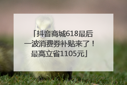抖音商城618最后一波消费券补贴来了！最高立省1105元