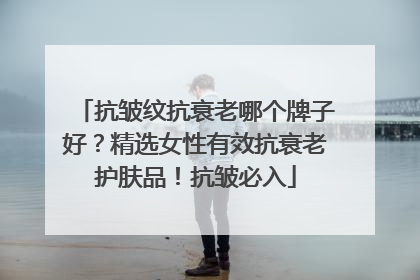 抗皱纹抗衰老哪个牌子好？精选女性有效抗衰老护肤品！抗皱必入