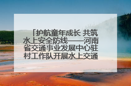 护航童年成长 共筑水上安全防线——河南省交通事业发展中心驻村工作队开展水上交通安全知识进校园活动