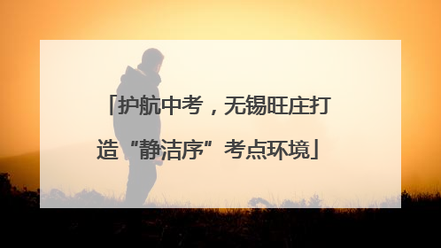 护航中考，无锡旺庄打造“静洁序”考点环境