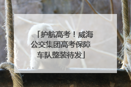 护航高考！威海公交集团高考保障车队整装待发