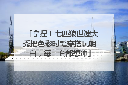 拿捏！七匹狼世遗大秀把色彩时髦穿搭玩明白，每一套都想冲
