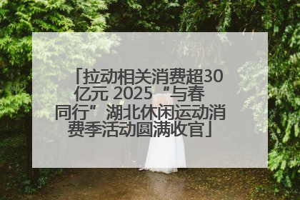拉动相关消费超30亿元 2025“与春同行”湖北休闲运动消费季活动圆满收官