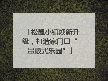 松鼠小镇焕新升级，打造家门口“量贩式乐园”