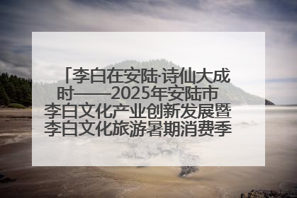李白在安陆·诗仙大成时——2025年安陆市李白文化产业创新发展暨李白文化旅游暑期消费季活动在武汉启幕