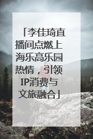 李佳琦直播间点燃上海乐高乐园热情，引领IP消费与文旅融合