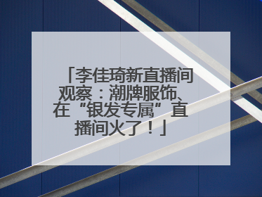 李佳琦新直播间观察：潮牌服饰、在“银发专属”直播间火了！