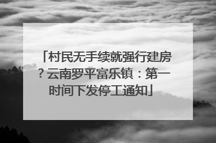 村民无手续就强行建房？云南罗平富乐镇：第一时间下发停工通知