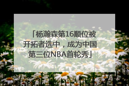 杨瀚森第16顺位被开拓者选中，成为中国第三位NBA首轮秀