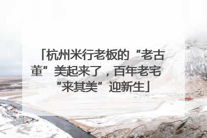 杭州米行老板的“老古董”美起来了，百年老宅“来其美”迎新生