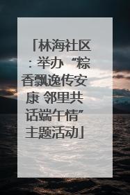 林海社区：举办“粽香飘逸传安康 邻里共话端午情”主题活动