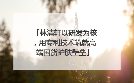 林清轩以研发为核，用专利技术筑就高端国货护肤壁垒