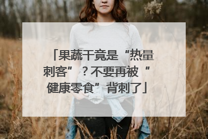 果蔬干竟是“热量刺客”？不要再被“健康零食”背刺了