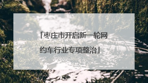 枣庄市开启新一轮网约车行业专项整治