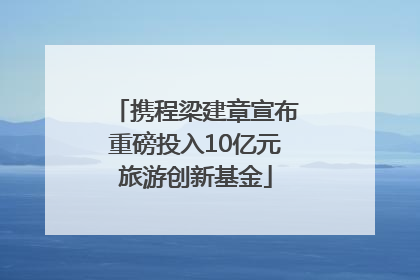 携程梁建章宣布重磅投入10亿元旅游创新基金