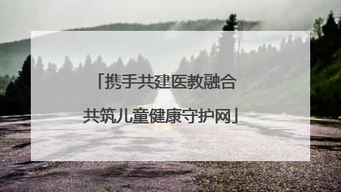 携手共建医教融合 共筑儿童健康守护网