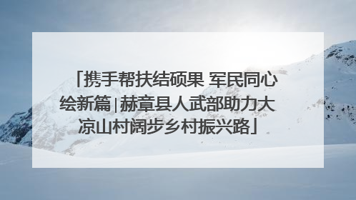 携手帮扶结硕果 军民同心绘新篇∣赫章县人武部助力大凉山村阔步乡村振兴路