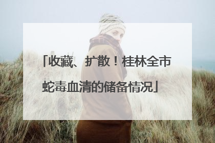 收藏、扩散！桂林全市蛇毒血清的储备情况