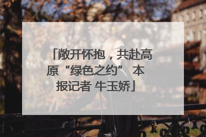 敞开怀抱，共赴高原“绿色之约” 本报记者 牛玉娇