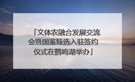 文体农融合发展交流会暨国鉴臻选入驻签约仪式在鹤鸣湖举办