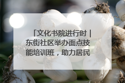 文化书院进行时｜东街社区举办面点技能培训班，助力居民就业创业！