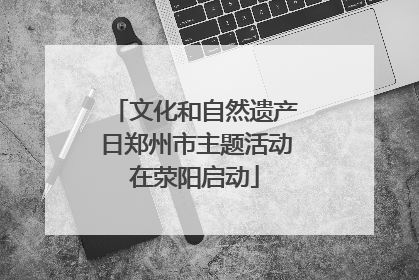 文化和自然遗产日郑州市主题活动在荥阳启动